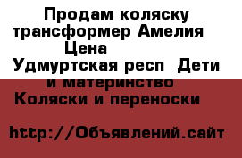 Продам коляску-трансформер Амелия  › Цена ­ 5 000 - Удмуртская респ. Дети и материнство » Коляски и переноски   